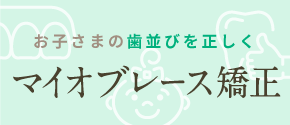 お子さまの歯並びを正しく「マイオブレース矯正」