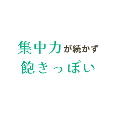 集中力が続かず飽きっぽい